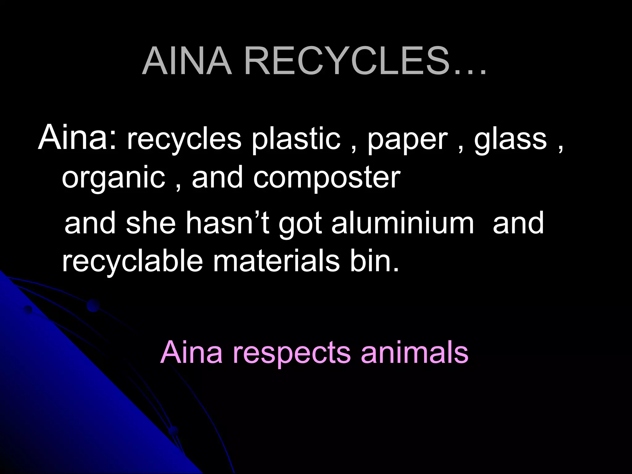 AINA RECYCLES…AINA RECYCLES…
Aina:Aina: recycles plastic , paper , glass ,recycles plastic , paper , glass ,
organic , and composterorganic , and composter
and she hasn’t got aluminium andand she hasn’t got aluminium and
recyclable materials bin.recyclable materials bin.
Aina respects animalsAina respects animals
