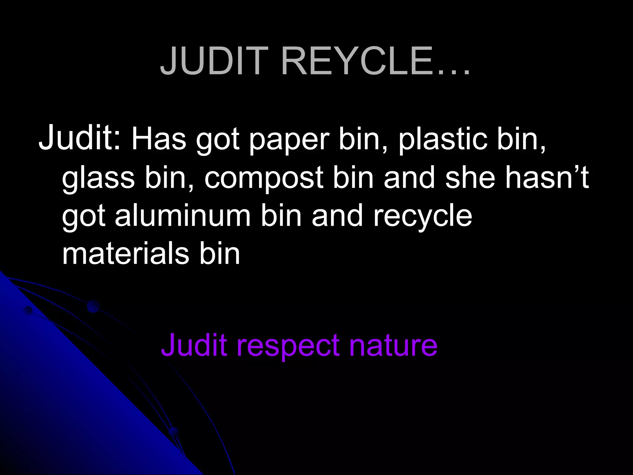 JUDIT REYCLE…JUDIT REYCLE…
Judit:Judit: Has got paper bin, plastic bin,Has got paper bin, plastic bin,
glass bin, compost bin and she hasn’tglass bin, compost bin and she hasn’t
got aluminum bin and recyclegot aluminum bin and recycle
materials binmaterials bin
Judit respect natureJudit respect nature