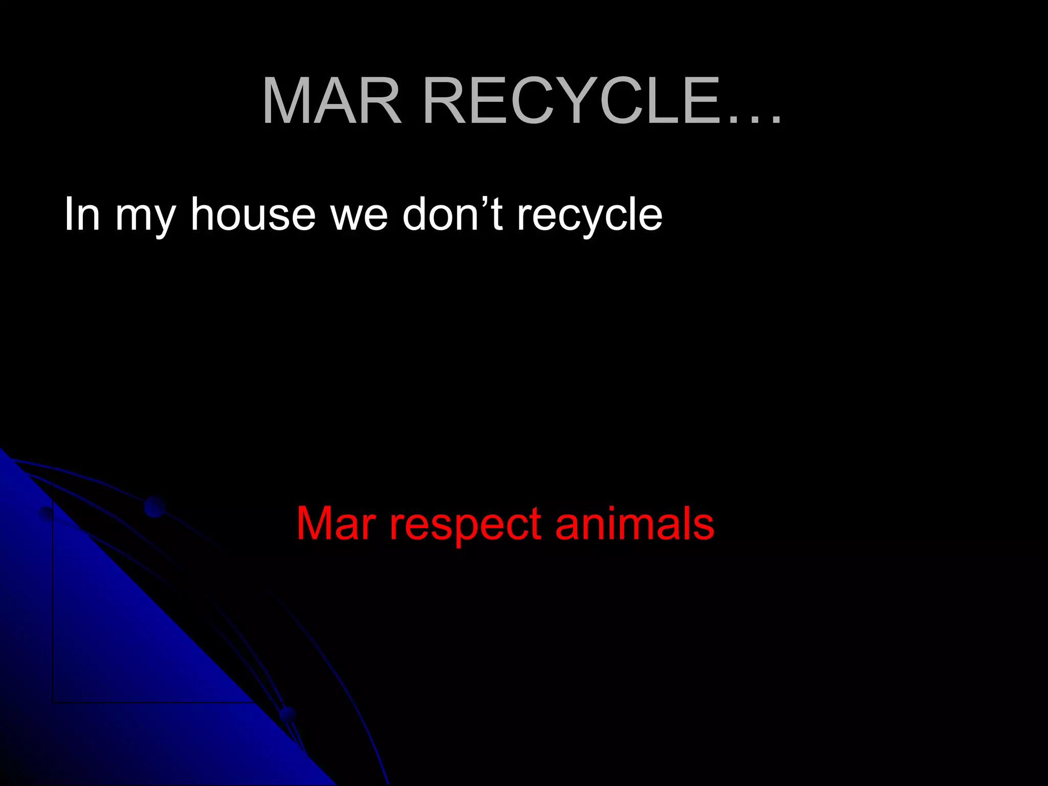 MAR RECYCLE…MAR RECYCLE…
In my house we don’t recycleIn my house we don’t recycle
Mar respect animalsMar respect animals