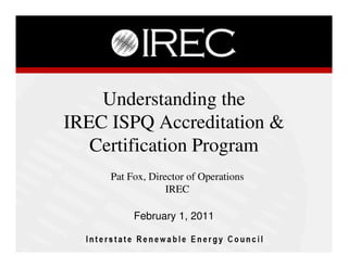 Understanding the
IREC ISPQ Accreditation &
   Certification Program
     Pat Fox, Director of Operations
                  IREC

          February 1, 2011
 