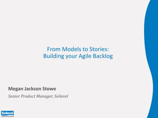 From Models to Stories:
Building your Agile Backlog
Megan Jackson Stowe
Senior Product Manager, Seilevel
 