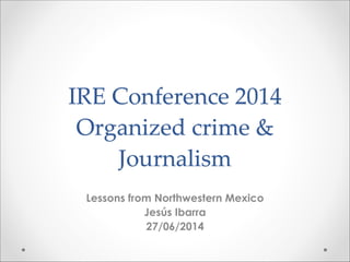 IRE  Conference  2014 
Organized  crime  &  
Journalism
Lessons from Northwestern Mexico
Jesús Ibarra
27/06/2014
 