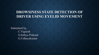 DROWSINESS STATE DETECTION OF
DRIVER USING EYELID MOVEMENT
Submitted by,
C.Vignesh
S.Sathya Prakash
G.Udhayakumar
 