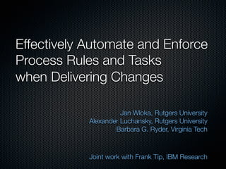 Effectively Automate and Enforce
Process Rules and Tasks
when Delivering Changes

                      Jan Wloka, Rutgers University
            Alexander Luchansky, Rutgers University
                    Barbara G. Ryder, Virginia Tech



            Joint work with Frank Tip, IBM Research
 