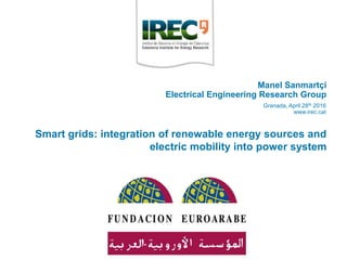 Smart grids: integration of renewable energy sources and
electric mobility into power system
Granada, April 28th 2016
www.irec.cat
Manel Sanmartçi
Electrical Engineering Research Group
 