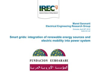 Smart grids: integration of renewable energy sources and
electric mobility into power system
Granada, April 28th 2016
www.irec.cat
Manel Sanmartí
Electrical Engineering Research Group
 