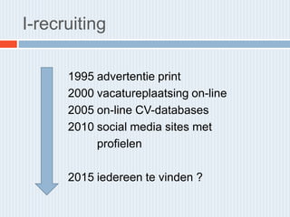 I-recruiting

      1995 advertentie print
      2000 vacatureplaatsing on-line
      2005 on-line CV-databases
      2010 social media sites met
           profielen

      2015 iedereen te vinden ?
 