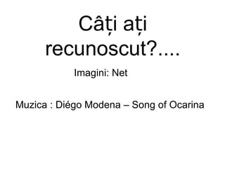 Câți ați recunoscut ?.... Imag ini:  Net Mu z i ca  : Diégo Modena – Song of Ocarina 