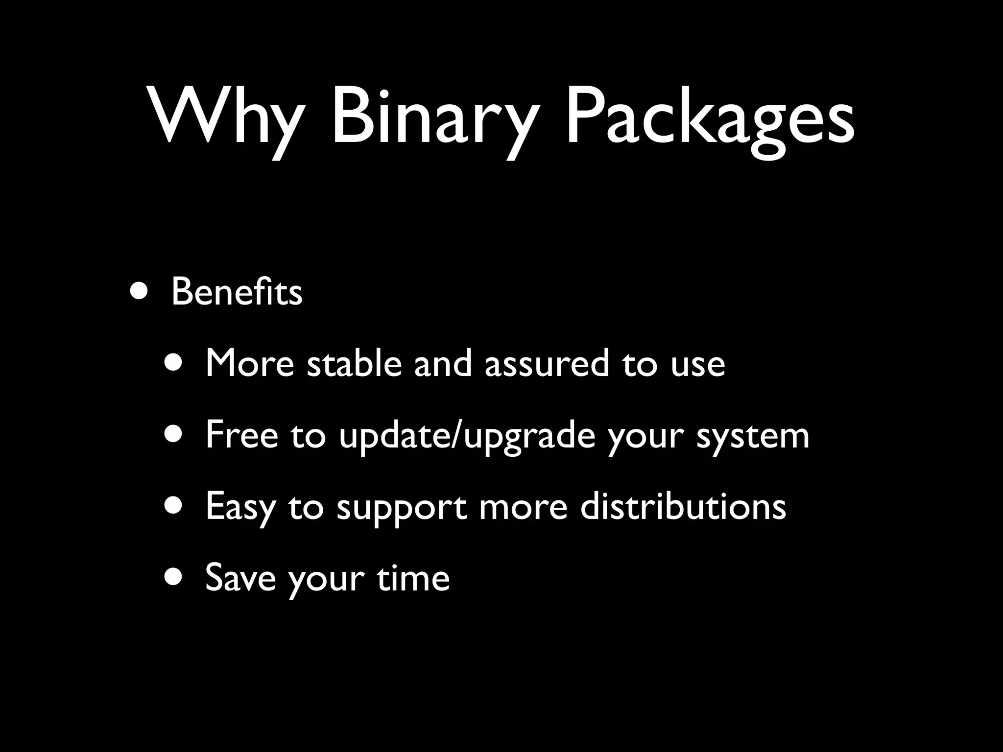 Why Binary Packages

• Beneﬁts
 • More stable and assured to use
 • Free to update/upgrade your system
 • Easy to support more distributions
 • Save your time
 