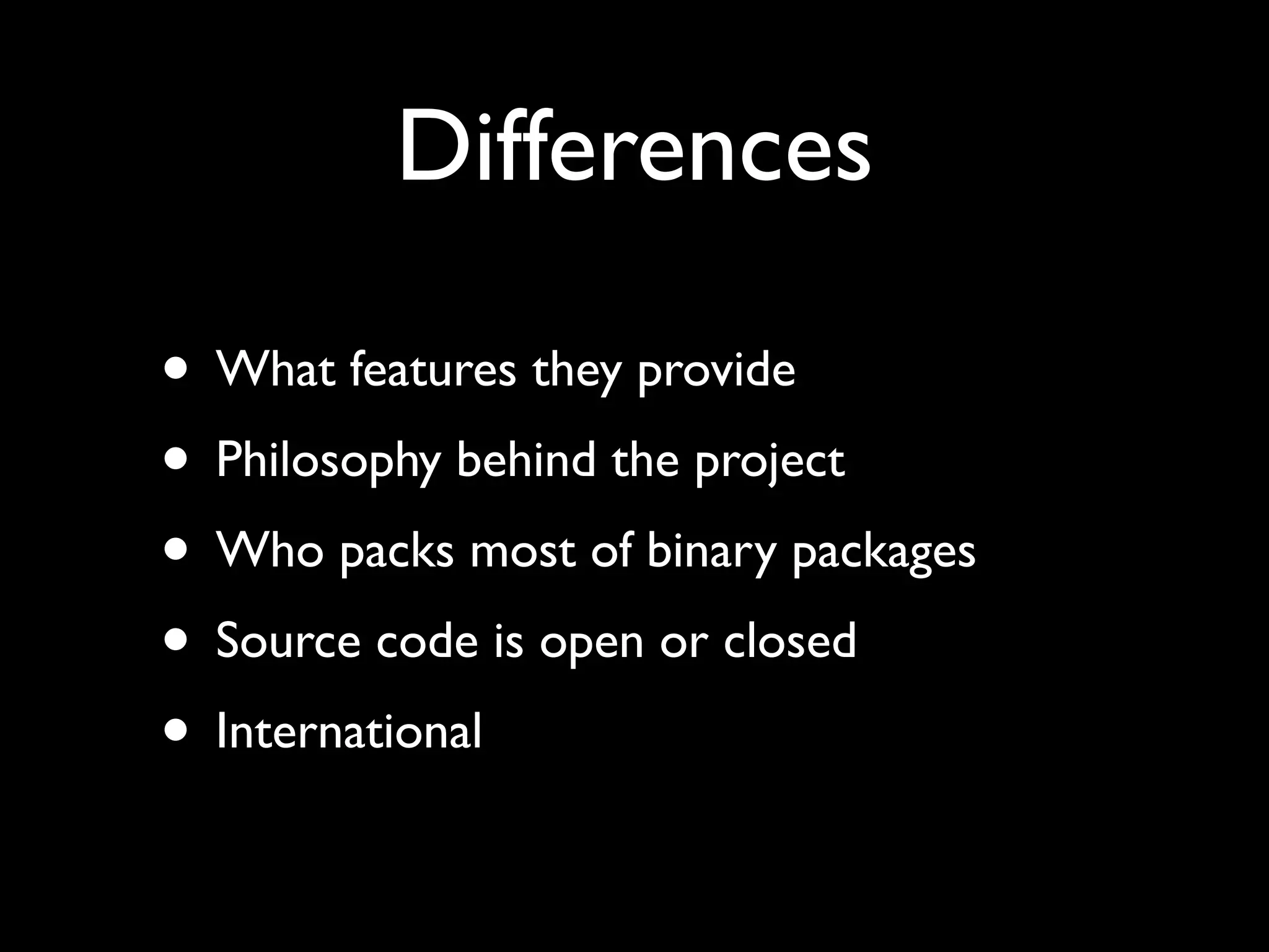 Differences

• What features they provide
• Philosophy behind the project
• Who packs most of binary packages
• Source code is open or closed
• International
 