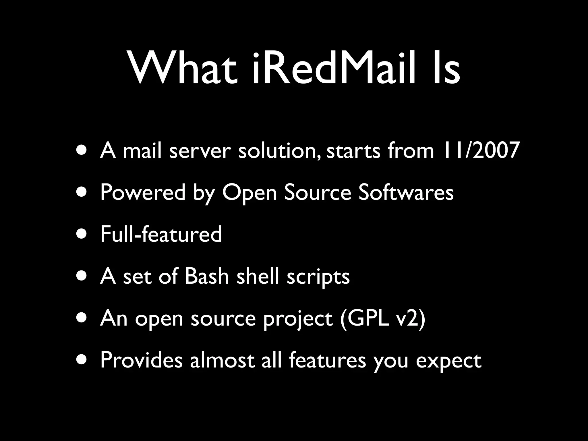 What iRedMail Is
• A mail server solution, starts from 11/2007
• Powered by Open Source Softwares
• Full-featured
• A set of Bash shell scripts
• An open source project (GPL v2)
• Provides almost all features you expect
 