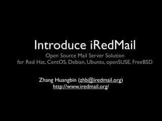 Introduce iRedMail
            Open Source Mail Server Solution
for Red Hat, CentOS, Debian, Ubuntu, openSUSE, FreeBSD


        Zhang Huangbin (zhb@iredmail.org)
             http://www.iredmail.org/
 