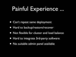 Painful Experience ...

• Can’t repeat same deployment
• Hard to backup/restore/recover
• Not ﬂexible for cluster and load balance
• Hard to integrate 3rd-party software
• No suitable admin panel available
 