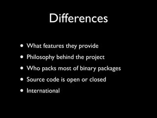 Differences

• What features they provide
• Philosophy behind the project
• Who packs most of binary packages
• Source code is open or closed
• International
 