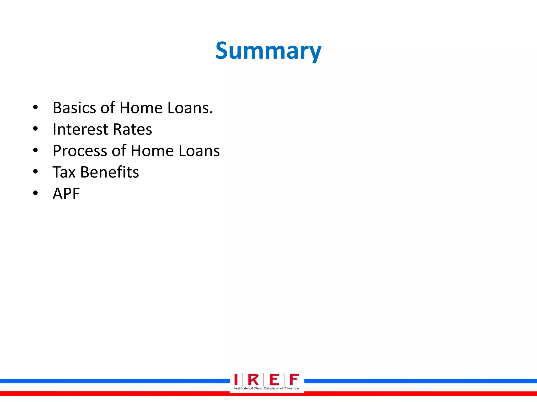 Summary
• Basics of Home Loans.
• Interest Rates
• Process of Home Loans
• Tax Benefits
• APF
 