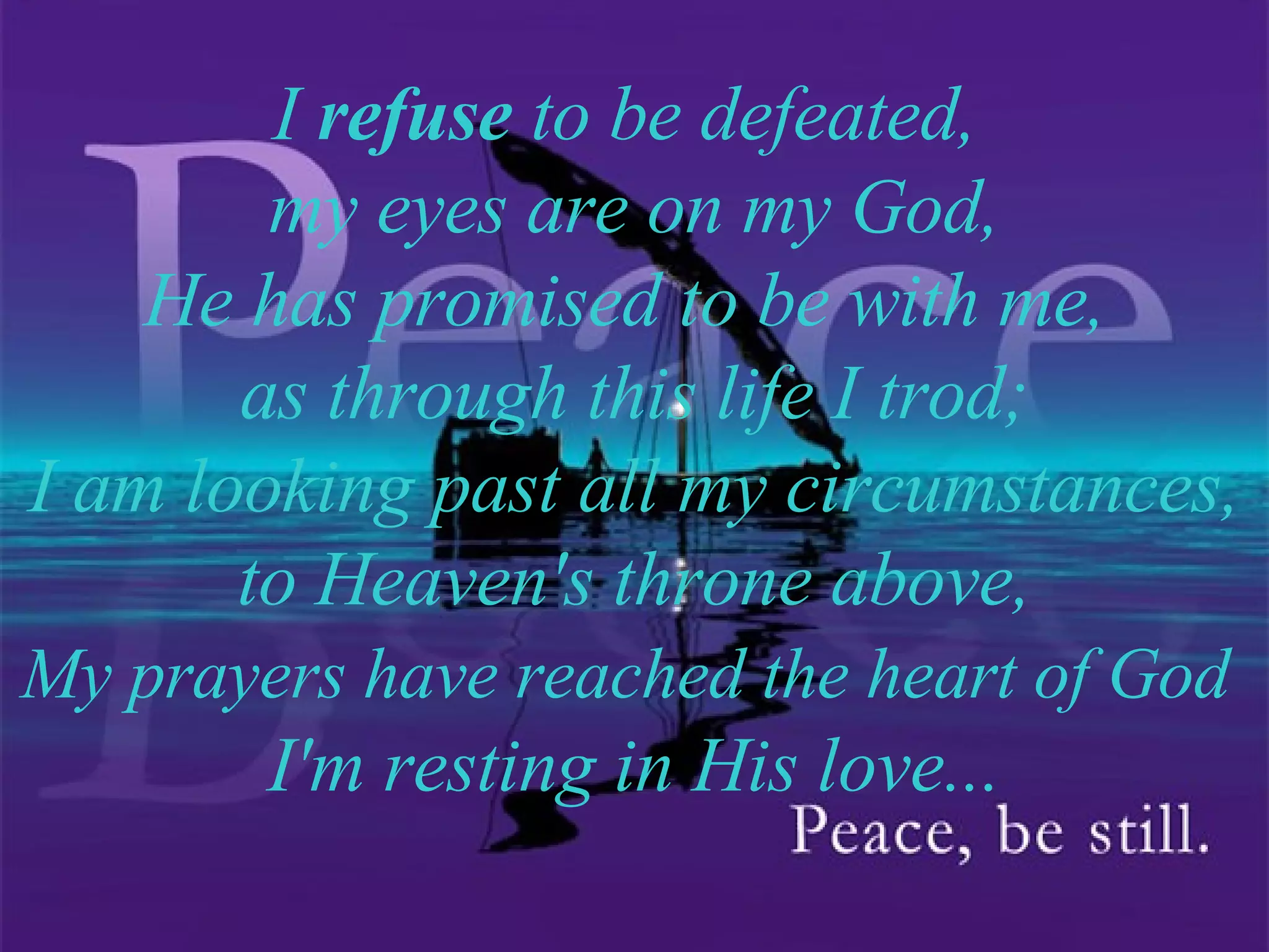 I refuse to be defeated, my eyes are on my God, He has promised to be with me, as through this life I trod; I am looking past all my circumstances, to Heaven's throne above, My prayers have reached the heart of God I'm resting in His love...