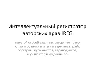 Интеллектуальный регистратор
авторских прав IREG
простой способ защитить авторское право
от копирования и плагиата для писателей,
блогеров, журналистов, переводчиков,
музыкантов и художников.
 