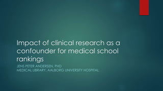 Impact of clinical research as a
confounder for medical school
rankings
JENS PETER ANDERSEN, PHD
MEDICAL LIBRARY, AALBORG UNIVERSITY HOSPITAL
 