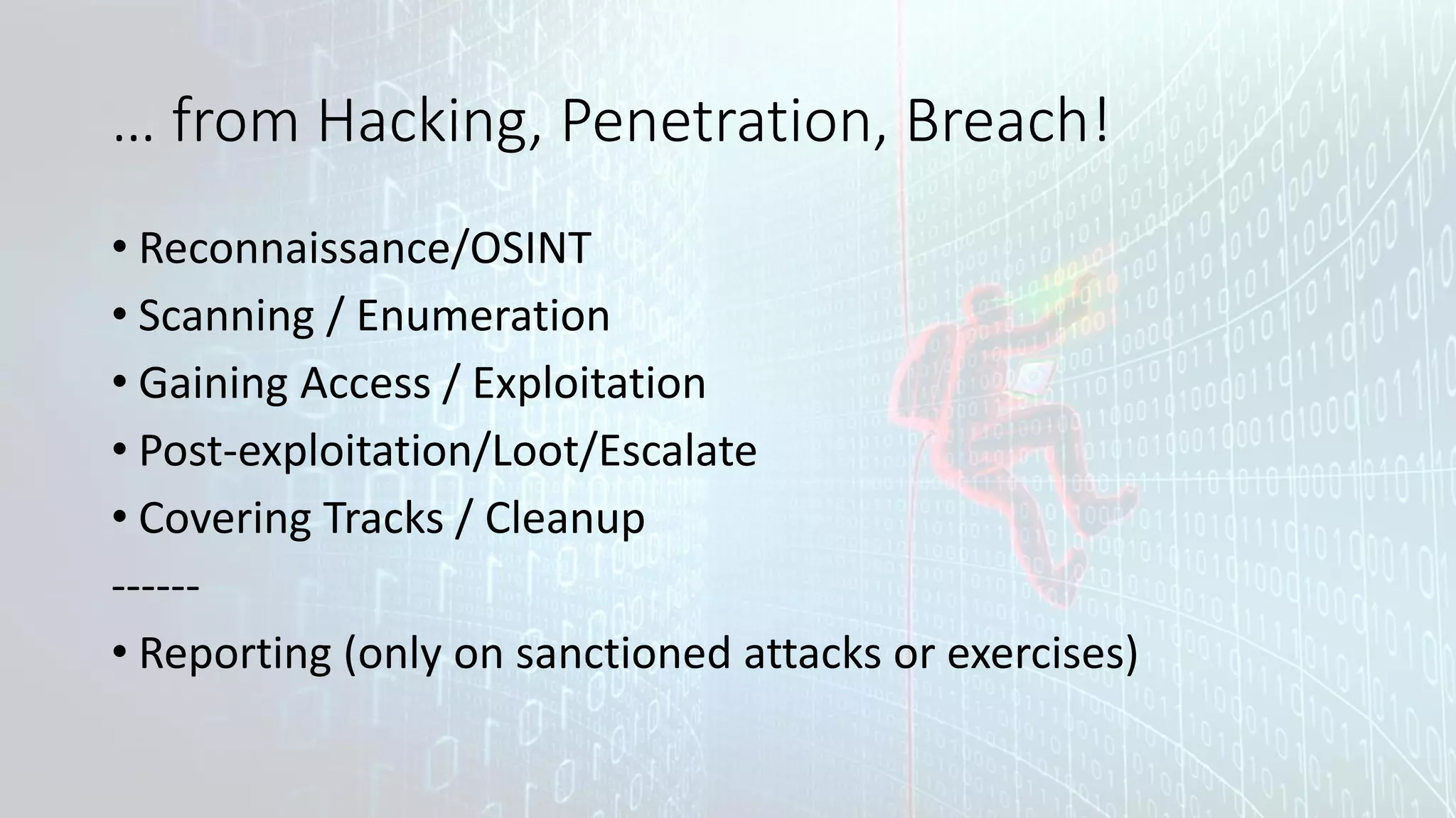 … from Hacking, Penetration, Breach!
• Reconnaissance/OSINT
• Scanning / Enumeration
• Gaining Access / Exploitation
• Post-exploitation/Loot/Escalate
• Covering Tracks / Cleanup
------
• Reporting (only on sanctioned attacks or exercises)
 