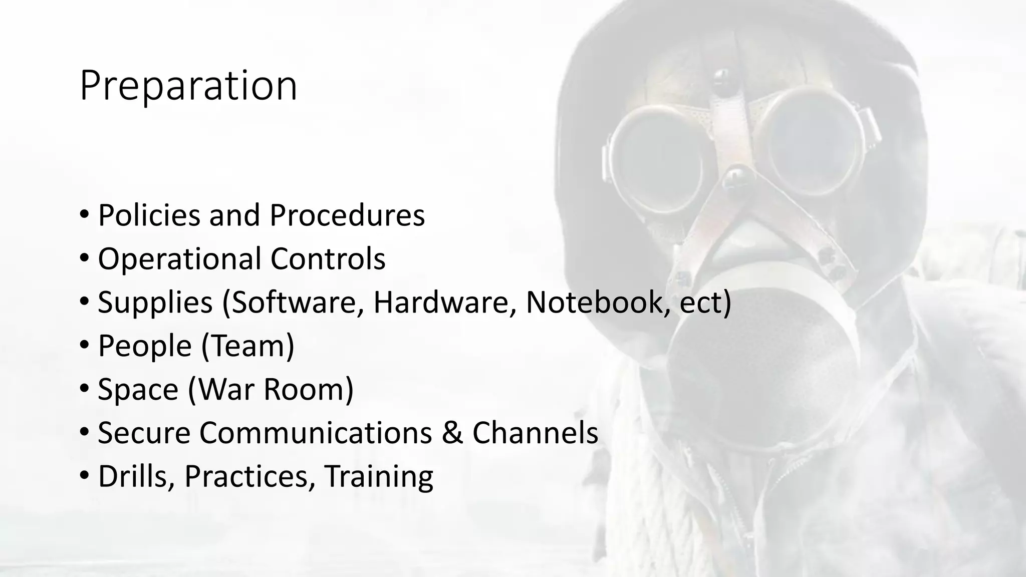 Preparation
• Policies and Procedures
• Operational Controls
• Supplies (Software, Hardware, Notebook, ect)
• People (Team)
• Space (War Room)
• Secure Communications & Channels
• Drills, Practices, Training
 