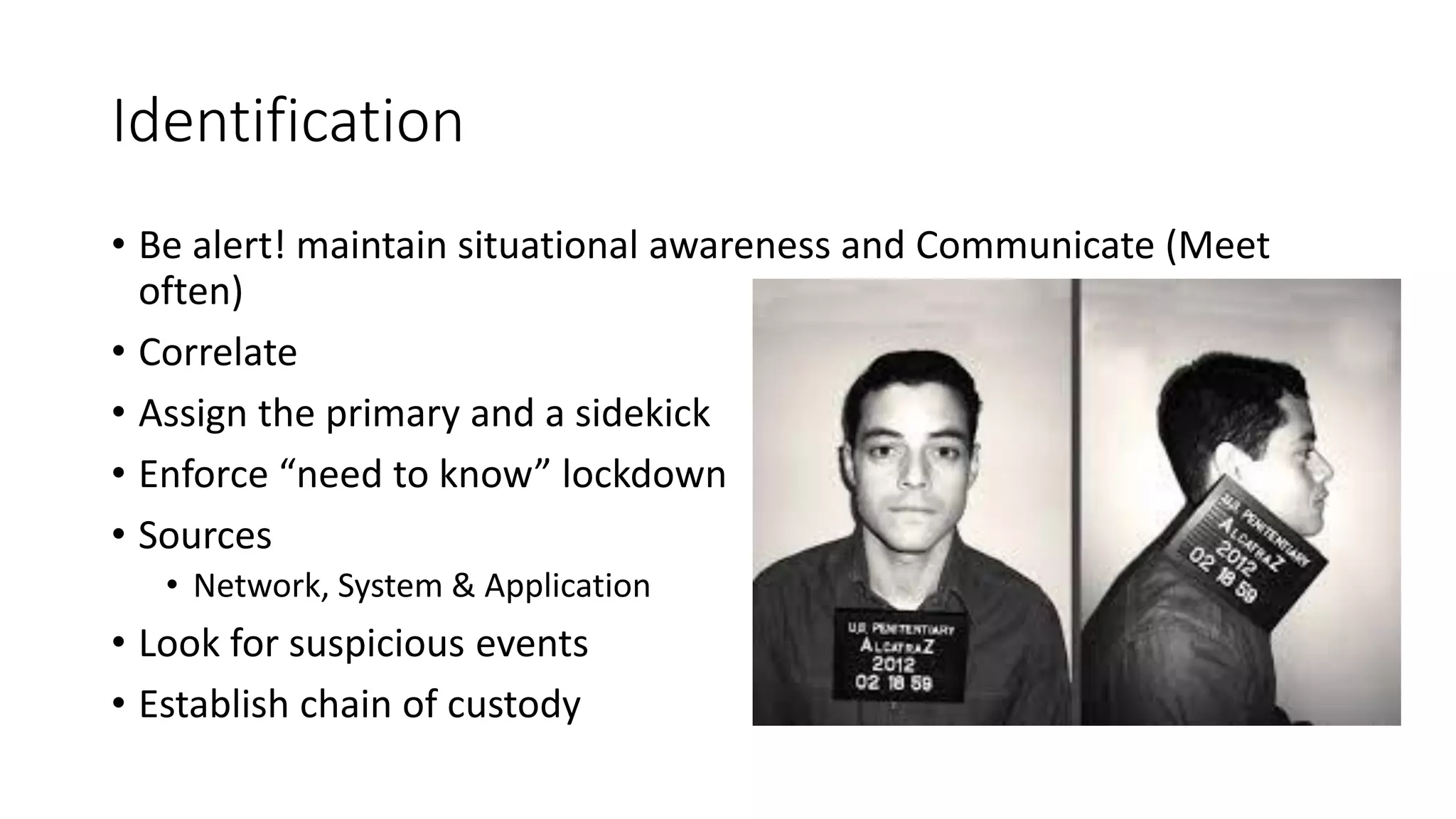 Identification
• Be alert! maintain situational awareness and Communicate (Meet
often)
• Correlate
• Assign the primary and a sidekick
• Enforce “need to know” lockdown
• Sources
• Network, System & Application
• Look for suspicious events
• Establish chain of custody
 
