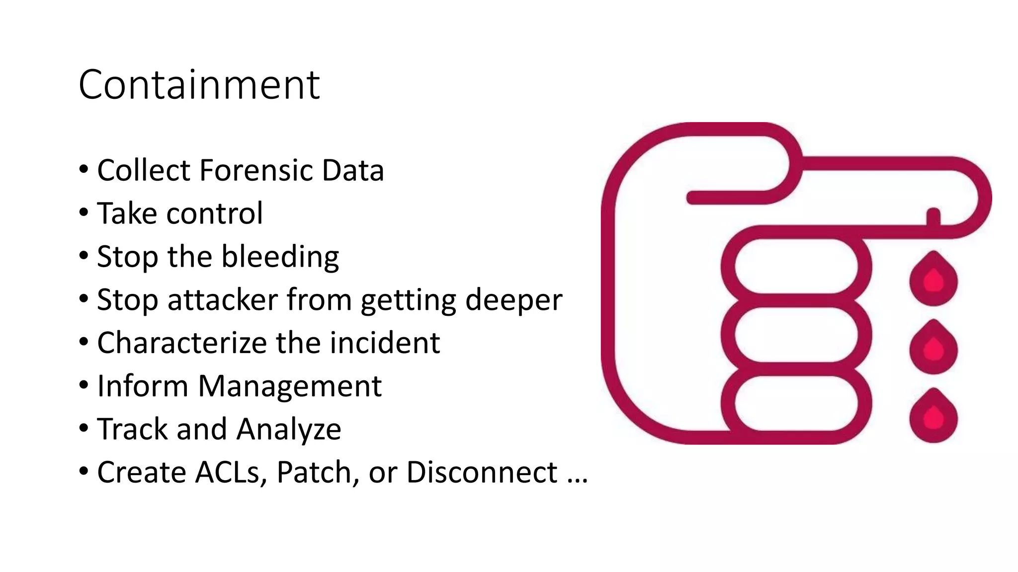 Containment
• Collect Forensic Data
• Take control
• Stop the bleeding
• Stop attacker from getting deeper
• Characterize the incident
• Inform Management
• Track and Analyze
• Create ACLs, Patch, or Disconnect …
 