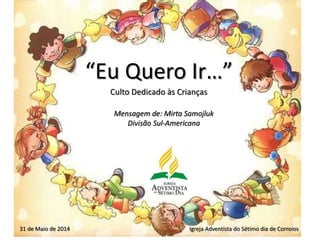 “Eu Quero Ir…”
Culto Dedicado às Crianças
Igreja Adventista do Sétimo dia de Corroios31 de Maio de 2014
Mensagem de: Mirta Samojluk
Divisão Sul-Americana
 
