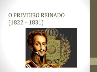 O PRIMEIRO REINADO
(1822 – 1831)
 
