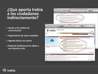 ¿Que  aporta  Irekia  
 a  los  ciudadanos  
 indirectamente?

• Ayuda  a  los  medios  de  
  comunicación

• Seguimiento  de  actos  completo

• Agenda  diaria  con  avisos

• Material  audiovisual  sin  editar  y  
  con  licencia  cc-­‐by
 