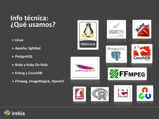 Info  técnica:  
¿Qué  usamos?  
• Linux  

• Apache,  lighZpd

• PostgreSQL

• Ruby  y  Ruby  On  Rails

• Erlang  y  CouchDB

• FFmpeg,  ImageMagick,  OpenCV
 