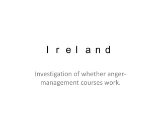 Ireland Investigation of whether anger-management courses work.  