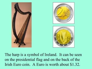 The harp is a symbol of Ireland. It can be seen
on the presidential flag and on the back of the
Irish Euro coin. A Euro is worth about $1.32.
 