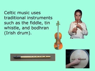 Celtic music uses
traditional instruments
such as the fiddle, tin
whistle, and bodhran
(Irish drum).
 