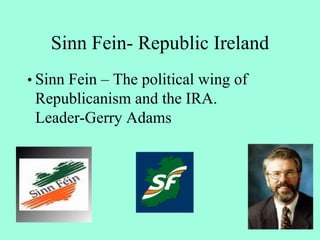 Sinn Fein- Republic Ireland
• Sinn Fein – The political wing of
 Republicanism and the IRA.
 Leader-Gerry Adams
 