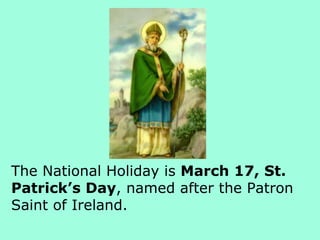 The National Holiday is March 17, St.
Patrick’s Day, named after the Patron
Saint of Ireland.
 