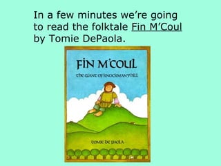 In a few minutes we’re going  to read the folktale  Fin M’Coul  by Tomie DePaola. 