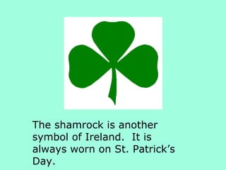 The shamrock is another symbol of Ireland.  It is always worn on St. Patrick’s Day. 