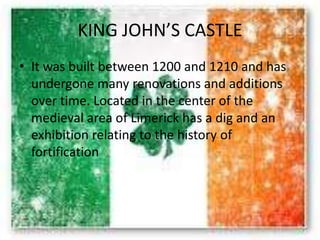 KING JOHN’S CASTLE
• It was built between 1200 and 1210 and has
undergone many renovations and additions
over time. Located in the center of the
medieval area of ​​Limerick has a dig and an
exhibition relating to the history of
fortification
 