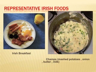 REPRESENTATIVE IRISH FOODS

Irish Breakfast
Champs (mashed potatoes , onion
, butter , milk)

 