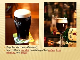 


Popular Irish beer (Guinnes)
Irish coffee a cocktail consisting of hot coffee, Irish
whiskey, and sugar

 