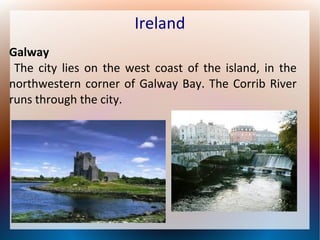 Ireland
Galway
The city lies on the west coast of the island, in the
northwestern corner of Galway Bay. The Corrib River
runs through the city.

 