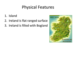 Physical Features
1. Island
2. Ireland is flat ranged surface
3. Ireland is filled with Bogland
 