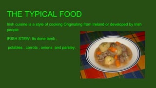 THE TYPICAL FOOD
Irish cuisine is a style of cooking Originating from Ireland or developed by Irish
people
IRISH STEW: Its done lamb ,
polables , carrots , onions and parsley.
 