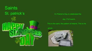 Saints
St. patrick’s S.t Patrick’s Day is celebrated the
day 17of march.
This is the saint, the pattern of Ireland. This is his
grave:
 