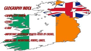 geographY index
-Capital city :Dublín
-cityes
-a map
-important historical places: rock of cashel.
-important mountains, rivers, lakes.
 