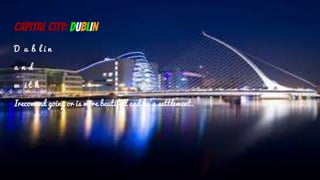 CAPITAL CITY: DUBLIN
D u b l i n
a n d
w i t h
Irecomend going or is more beutifull and he’s settlement.
 