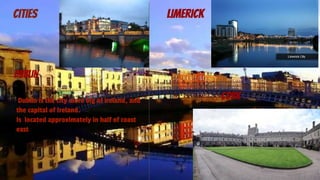 cities limerick
dublin
corkDublin is the city more big of ireland, and
the capital of Ireland.
Is located approximately in half of coast
east
 