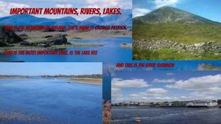 important mountains, rivers, lakes.
This is the mountain of ireland, she’s name is CROAGH PATRICK.
this is the most important lake. is the lake ree
and this is the river shannon
 