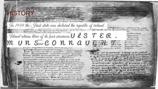 HISTORY
In 1949 the Irish state was declared the republic of ireland .
Irland retains three of its four provinces:U L S T E R ,
M U N S T E Rand C O N N A U G H T .
 