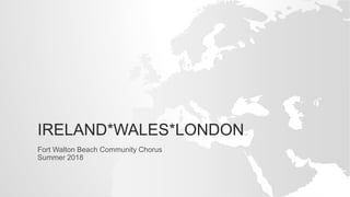 IRELAND*WALES*LONDON
Fort Walton Beach Community Chorus
Summer 2018
 